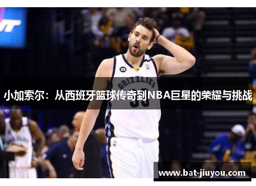 小加索尔：从西班牙篮球传奇到NBA巨星的荣耀与挑战