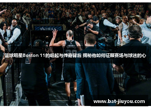 篮球明星Boston 11的崛起与传奇背后 揭秘他如何征服赛场与球迷的心